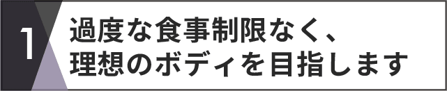 過度な食事制限なく、理想のボティを目指します